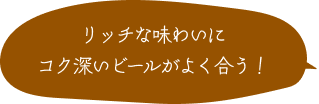 リッチな味わいにコク深いビールがよく合う！