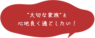 大切な家族と心地よく過ごしたい