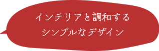 シンプルでインテリアに馴染むデザイン