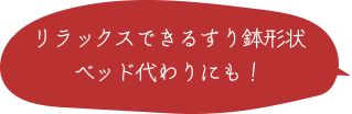 リラックスできるすり鉢形状。ベッド代わりにも！
