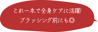 これ一本で全身ケアに活躍。ブラッシング前にも！