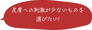 皮膚への刺激が少ないものを選びたい！