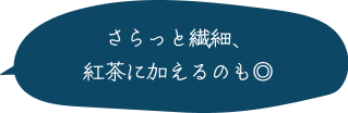 さらっと繊細、紅茶に加えるのも◎