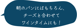 朝のパンにはもちろん、チーズと合わせてワインタイムにも！