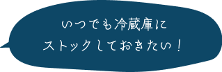 いつでも冷蔵庫にストックしておきたい！