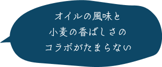 オイルの風味と小麦の香ばしさのコラボがたまらない
