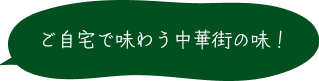 ご自宅で味わう中華街の味！