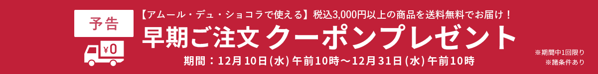 【予告】【アムール・デュ・ショコラで使える】税込3,000円以上の商品を送料無料でお届け！ 早期ご注文クーポンプレゼント 期間：2025年12月10日（水）午前10時～12月31日（水）午前10時 ※期間中1回限り ※諸条件あり