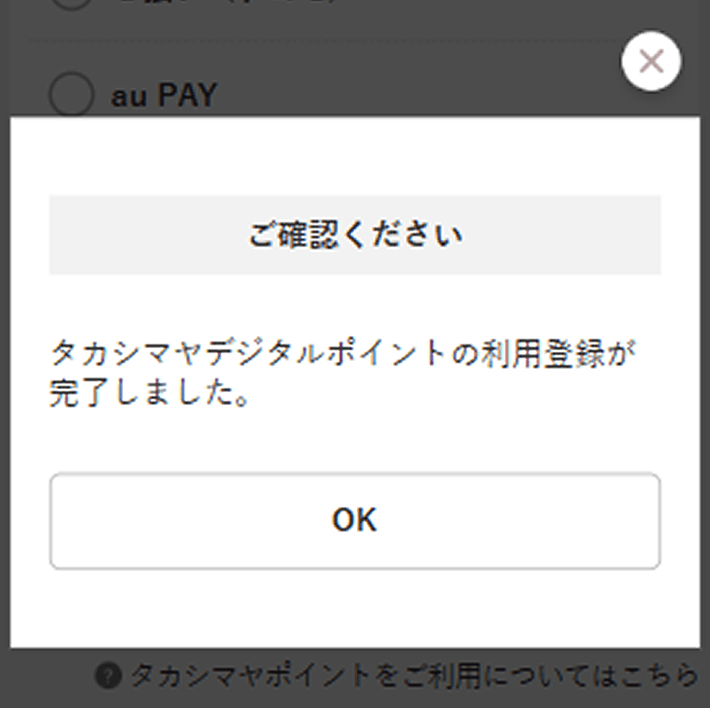 登録が完了すると、「タカシマヤデジタルポイントの利用登録が完了しました」のメッセージが表示されます。「OK」を押していただくと、「お支払い方法の設定」画面（TBEAUTの場合「ご注文の確認」画面）に戻ります。