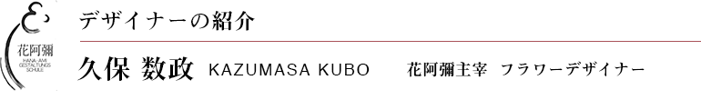 デザイナーの紹介 久保 数政 KAZUMASA KUBO 花阿彌主宰  フラワーデザイナー