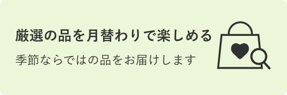 厳選の品を月替わりで楽しめる 季節ならではの品をお届けします