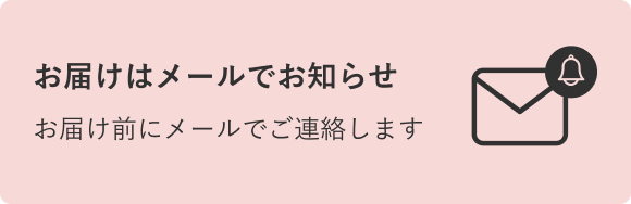 お届けはメールでお知らせ お届け前にメールでご連絡します