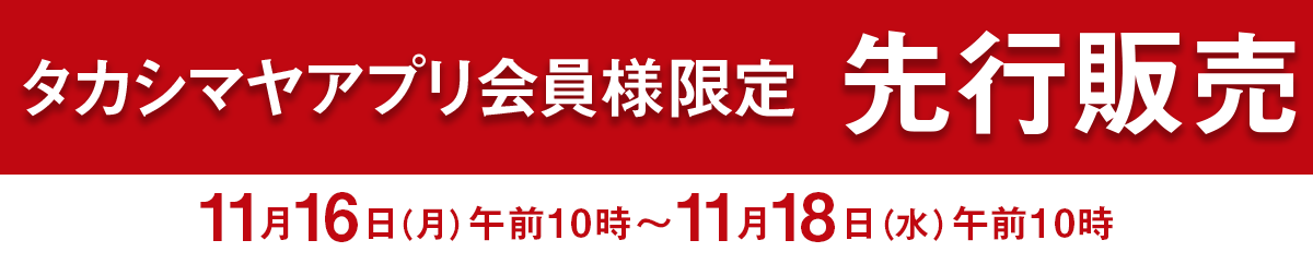 タカシマヤアプリ会員限定 先行販売 11月16日（月）午前10時～11月18日（水）午前10時