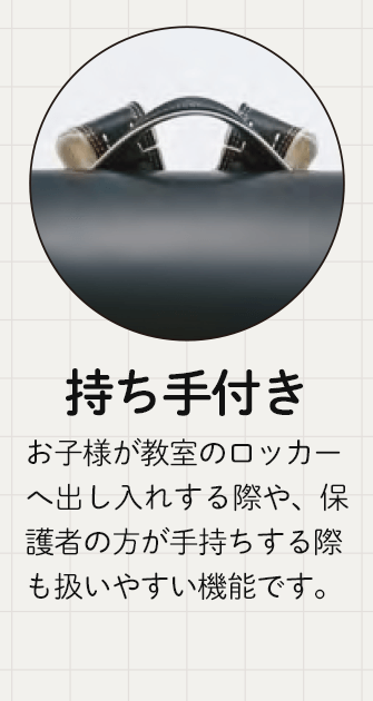 持ち手付き　お子様が教室のロッカーへ出し入れする際や、保護者の方が手持ちする際も扱いやすい機能です。