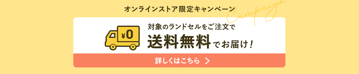 オンラインストア限定キャンペーン 対象ランドセルをご注文で送料無料でお届け！詳しくはこちら