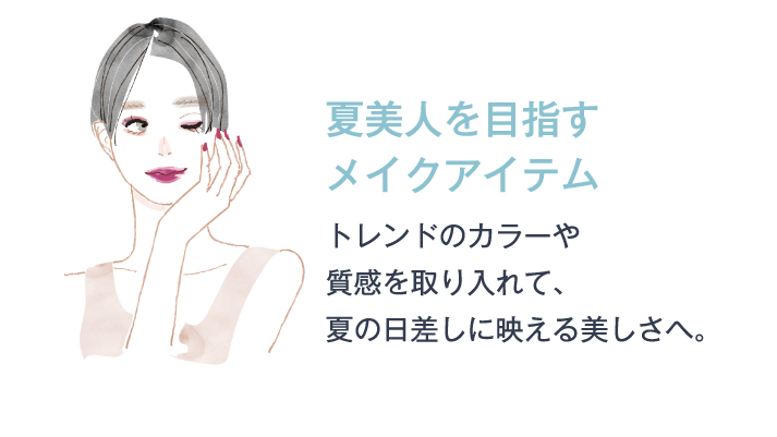 夏美人を目指すメイクアイテム トレンドのカラーや質感を取り入れて、夏の日差しに映える美しさへ。