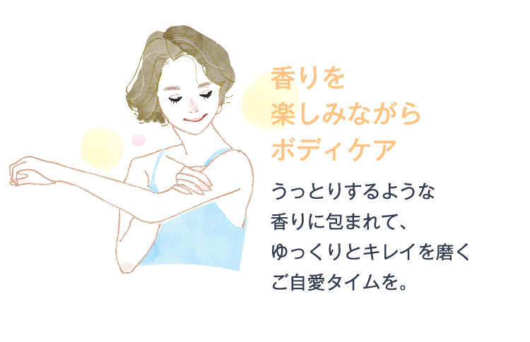 香りを楽しみながらボディケア うっとりするような香りに包まれて、ゆっくりとキレイを磨くご自愛タイムを。