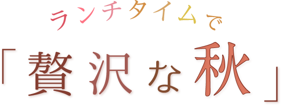 ランチタイムで、ちょっと「贅沢な秋」