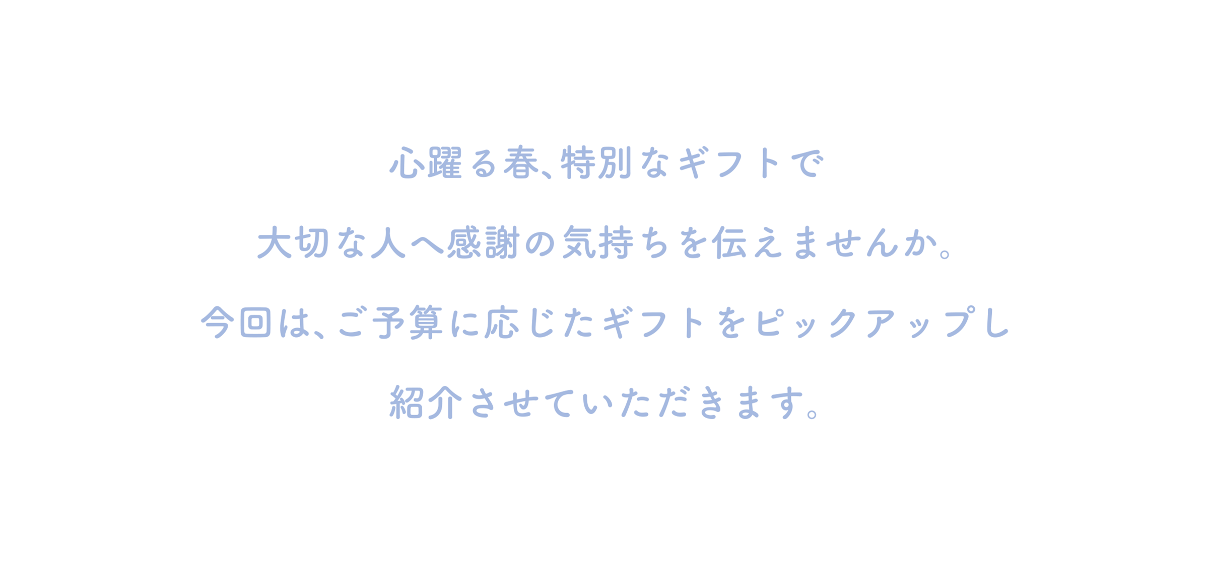 心躍る春、特別なギフトで 大切な人へ感謝の気持ちを伝えませんか。