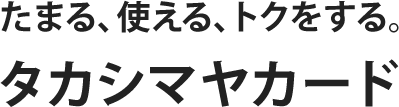 たまる、使える、トクをする。タカシマヤカード