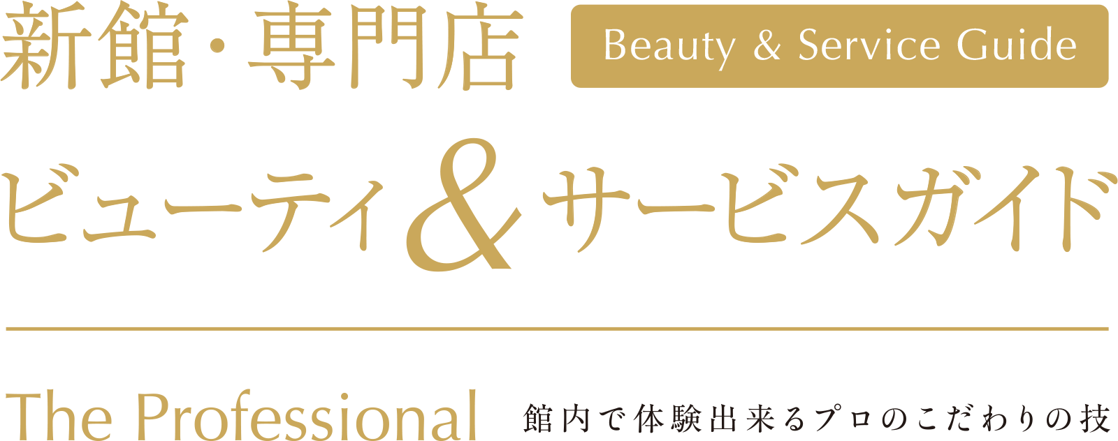 Beauty & Service Guide 新館・専門店 ビューティ&サービスガイド The Professional 館内で体験出来るプロのこだわりの技