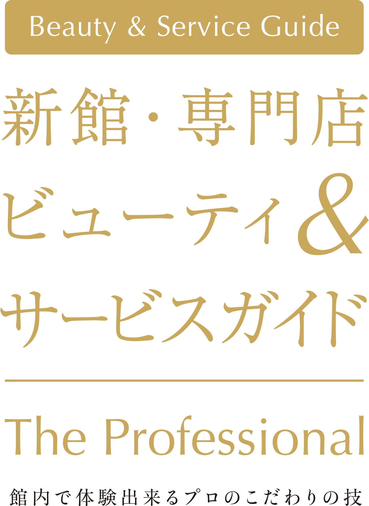 Beauty & Service Guide 新館・専門店 ビューティ&サービスガイド The Professional 館内で体験出来るプロのこだわりの技