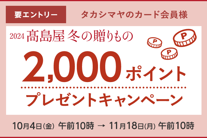 【要エントリー】<タカシマヤのカード会員様> 2024高島屋 冬の贈りもの 2,000ポイントプレゼントキャンペーン