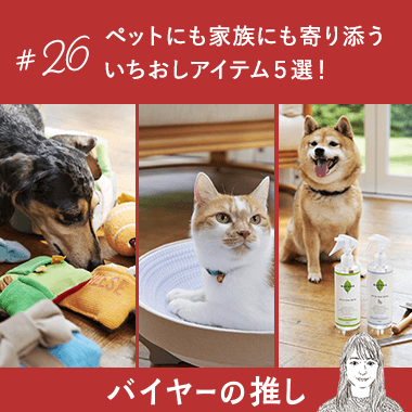 ペットにも家族にも寄り添う   いちおしアイテム5選！