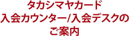 タカシマヤカード入会カウンター/入会デスクのご案内
