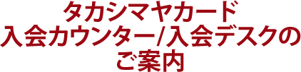 タカシマヤカード入会カウンター/入会デスクのご案内