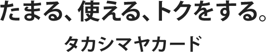 たまる、使える、トクをする。タカシマヤカード