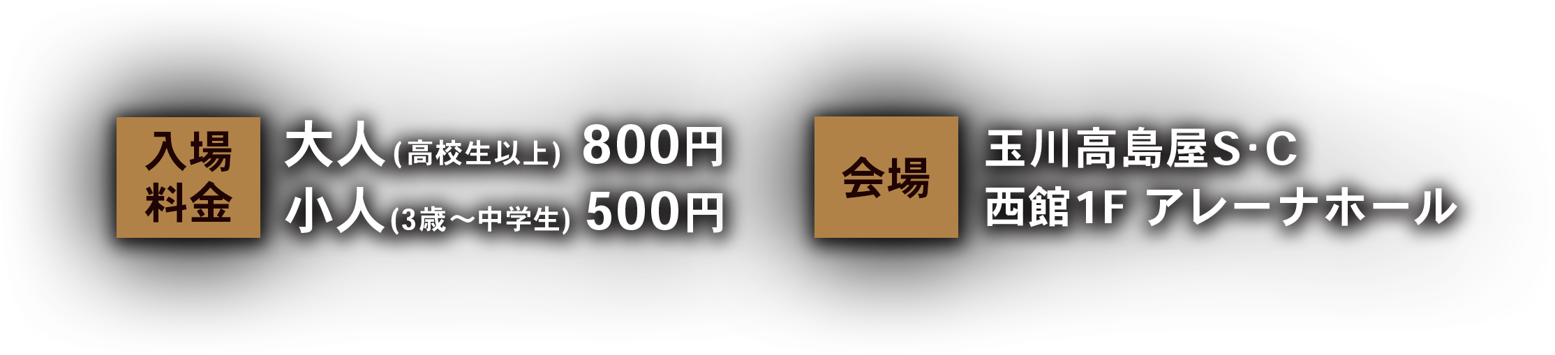 入場料金 高校生以上 800円 3歳～中学生 500円 会場 玉川髙島屋Ｓ･Ｃ西館1Fアレーナホール