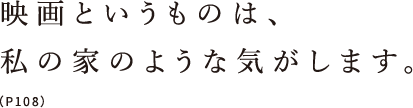 映画というものは、私の家のような気がします。（P108）