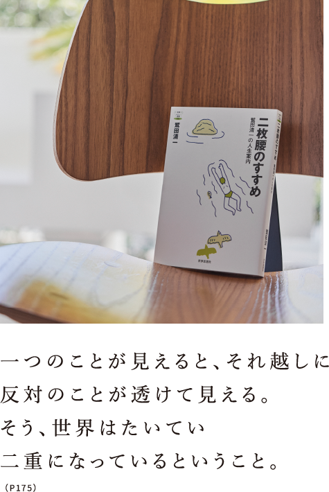 一つのことが見えると、それ越しに反対のことが透けて見える。そう、世界はたいてい二重になっているということ。（P175）