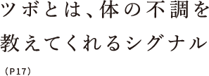 ツボとは、体の不調を教えてくれるシグナル（P17）