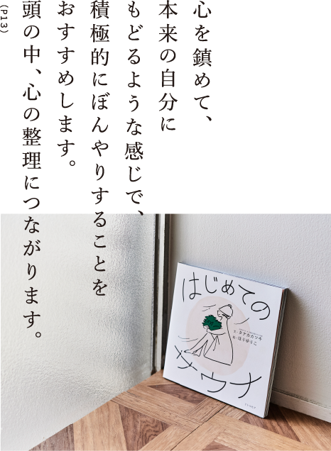 心を鎮めて、本来の自分にもどるような感じで、積極的にぼんやりすることをおすすめします。頭の中、心の整理につながります。（P13）