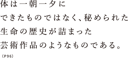 体は一朝一夕にできたものではなく、秘められた生命の歴史が詰まった芸術作品のようなものである。（P96）