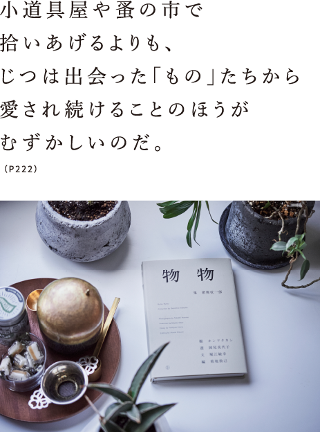 小道具屋や蚤の市で拾いあげるよりも、じつは出会った「もの」たちから愛され続けることのほうがむずかしいのだ。（P222）