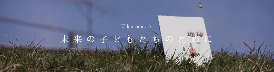 Theme3 未来の子どもだちのために