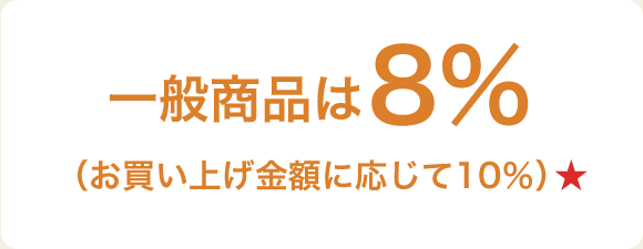 一般商品は8％（お買い上げ金額に応じて10％）★