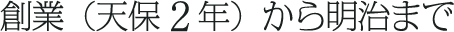 創業(天保2年)から明治まで
