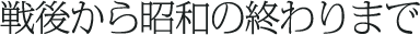戦後から昭和の終わりまで