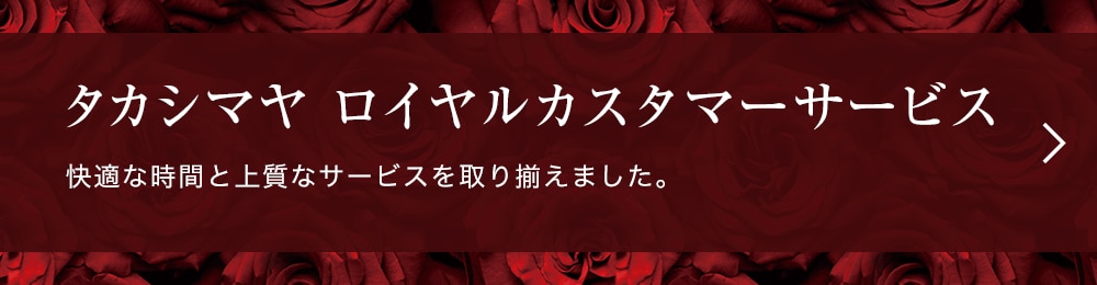 タカシマヤ ロイヤルカスタマーサービス 快適な時間と上質なサービスを取り揃えました。