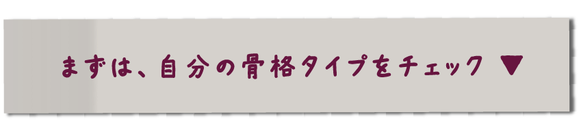 まずは、自分の骨格タイプをチェック