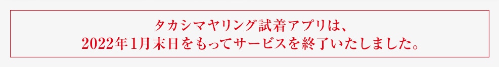 タカシマヤリング試着アプリは、2022年1月末日をもってサービスを終了いたしました。