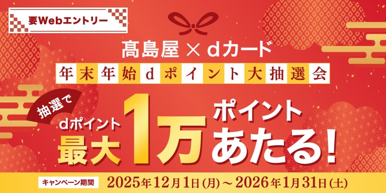 要webエントリー 高島屋×dカード 年末年始dポイント大抽選会 抽選でdポイント最大1万ポイントあたる! キャンペーン期間 2025年12月1日(月)~2026年1月31日(土)